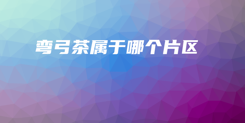 弯弓茶属于哪个片区插图