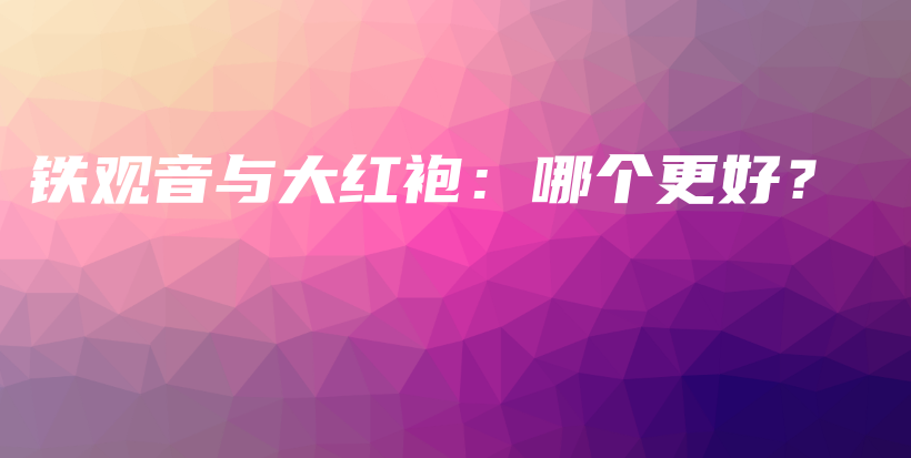 铁观音与大红袍：哪个更好？插图