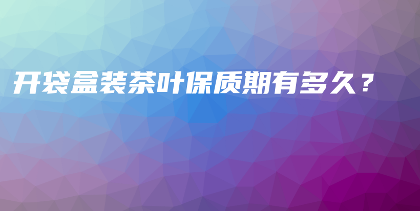 开袋盒装茶叶保质期有多久？插图