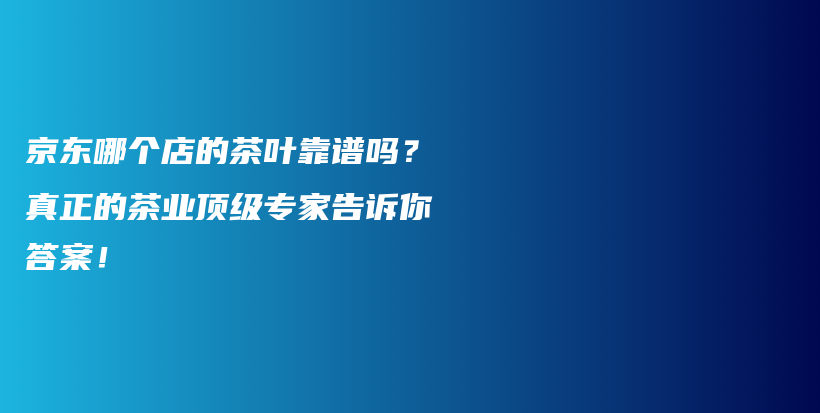京东哪个店的茶叶靠谱吗？真正的茶业顶级专家告诉你答案！插图