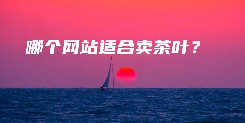 哪个网站适合卖茶叶？插图