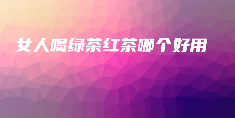 女人喝绿茶红茶哪个好用插图