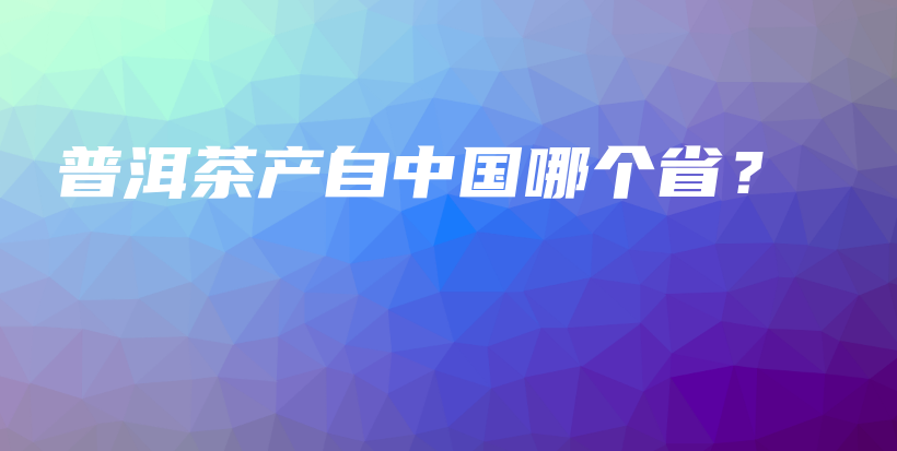 普洱茶产自中国哪个省？插图