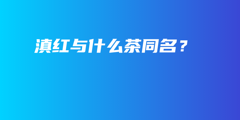 滇红与什么茶同名？插图