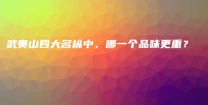 武夷山四大名枞中，哪一个品味更重？插图