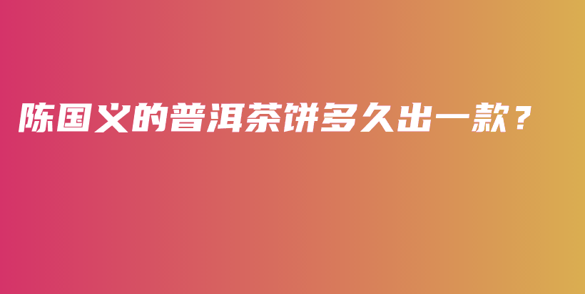 陈国义的普洱茶饼多久出一款?插图 陈国义的普洱茶饼多久出一款?插图