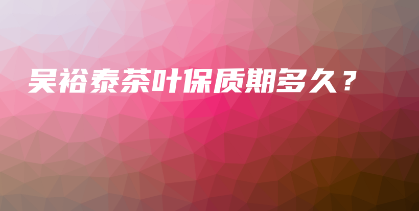 吴裕泰茶叶保质期多久？插图