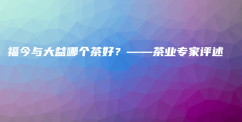 福今与大益哪个茶好？——茶业专家评述插图