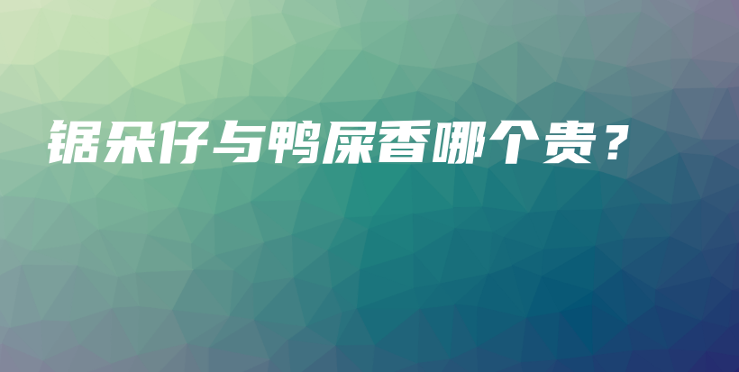 锯朵仔与鸭屎香哪个贵？插图