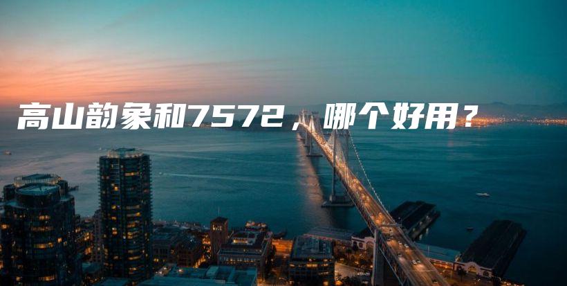 高山韵象和7572，哪个好用？插图