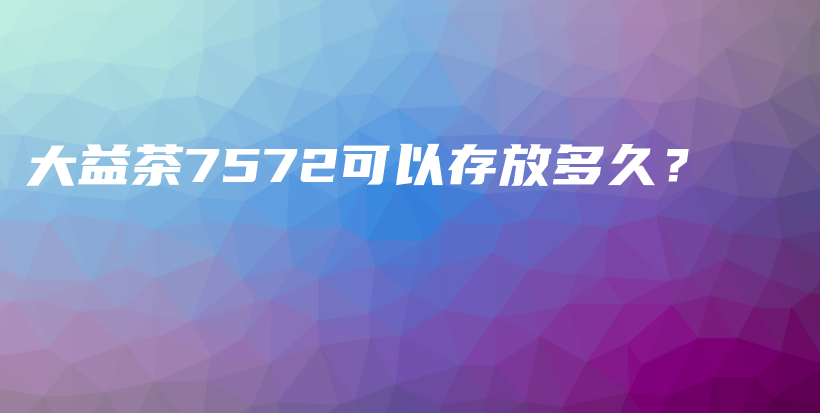 大益茶7572可以存放多久？插图