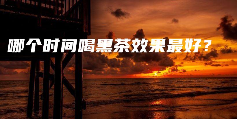 哪个时间喝黑茶效果最好？插图
