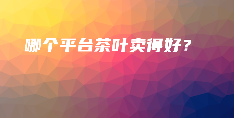 哪个平台茶叶卖得好？插图