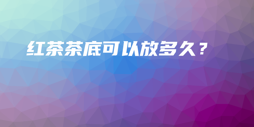 红茶茶底可以放多久？插图