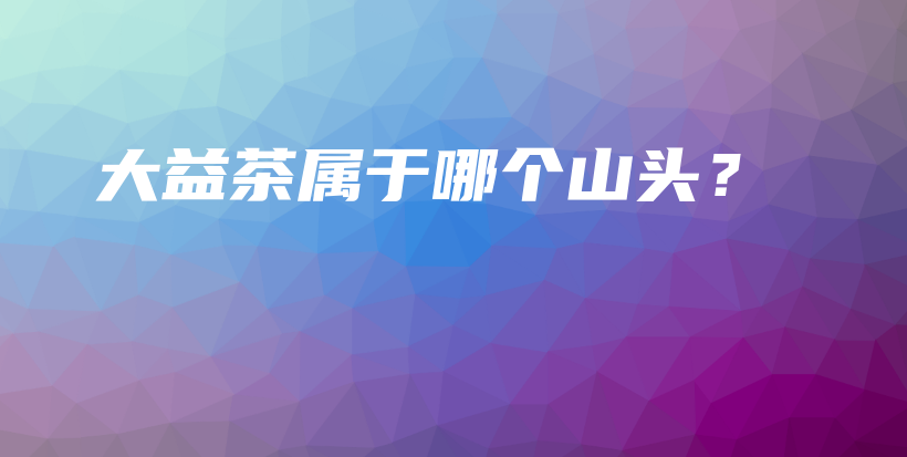 大益茶属于哪个山头？插图