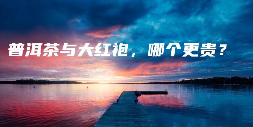 普洱茶与大红袍，哪个更贵？插图