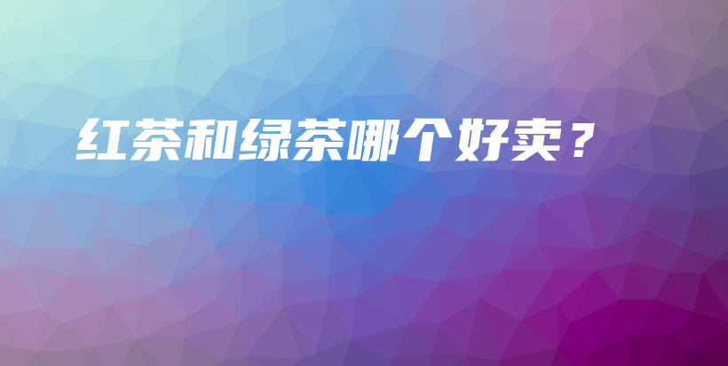 红茶和绿茶哪个好卖？插图