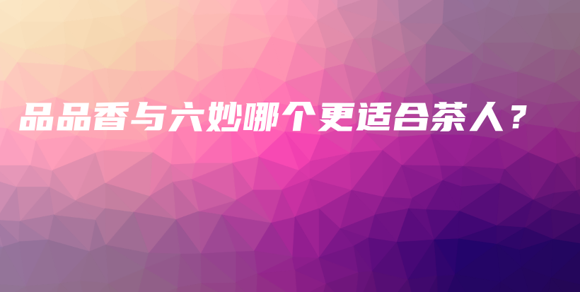 品品香与六妙哪个更适合茶人?插图 品品香与六妙哪个更适合茶人?插图