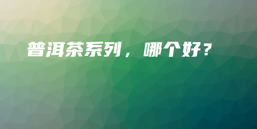 普洱茶系列，哪个好？插图