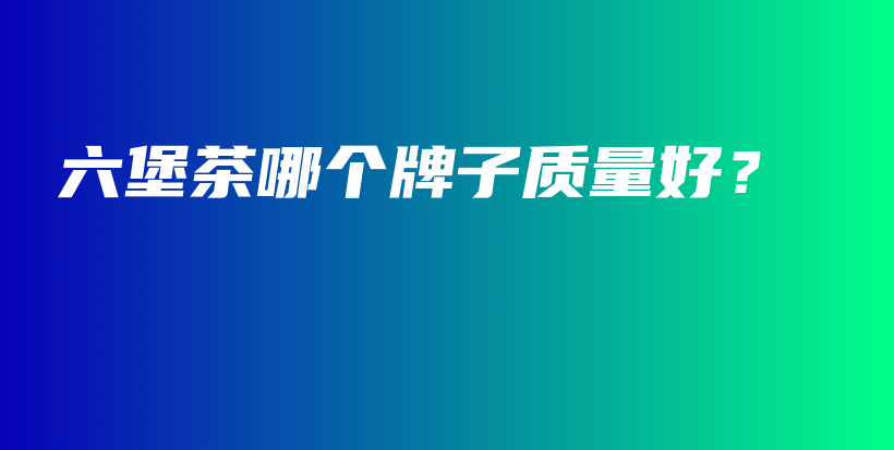 六堡茶哪个牌子质量好？插图