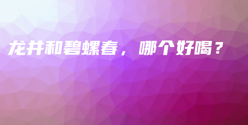龙井和碧螺春，哪个好喝？插图