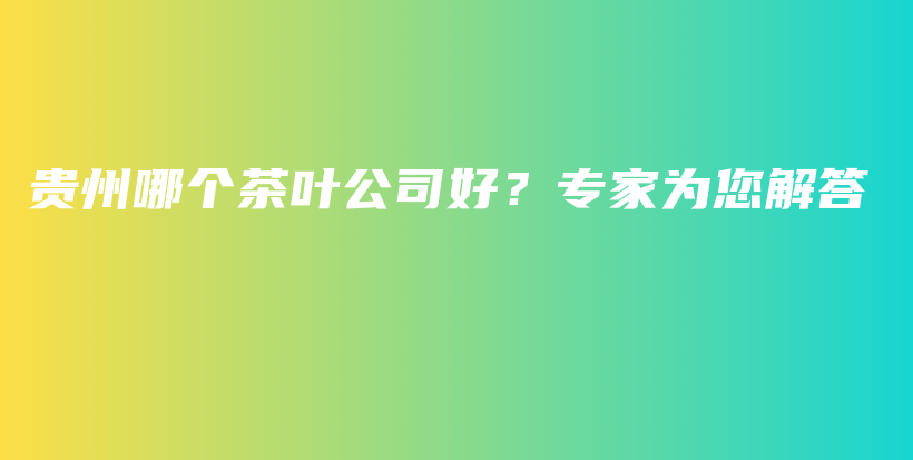 贵州哪个茶叶公司好？专家为您解答插图