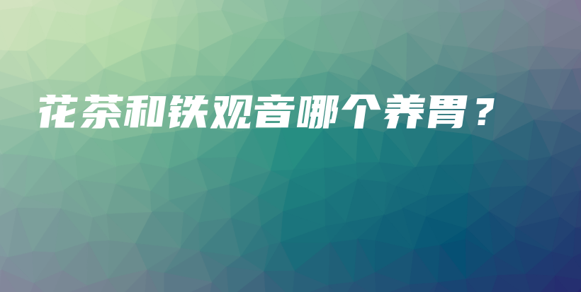 花茶和铁观音哪个养胃？插图