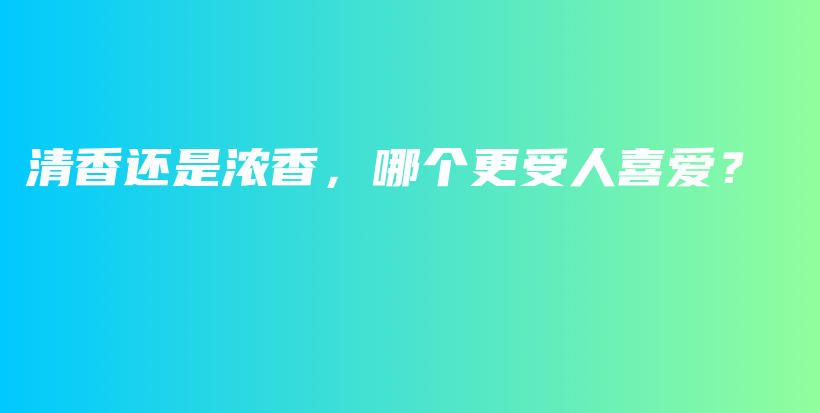 清香还是浓香，哪个更受人喜爱？插图