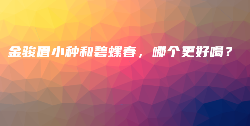 金骏眉小种和碧螺春，哪个更好喝？插图