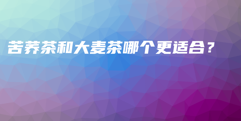 苦荞茶和大麦茶哪个更适合？插图