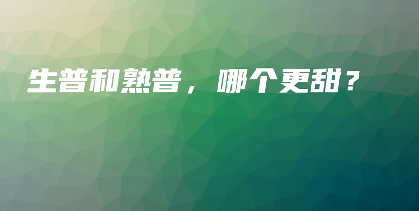 生普和熟普，哪个更甜？插图