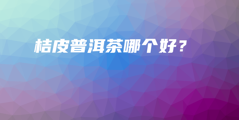 桔皮普洱茶哪个好?插图 桔皮普洱茶哪个好?插图