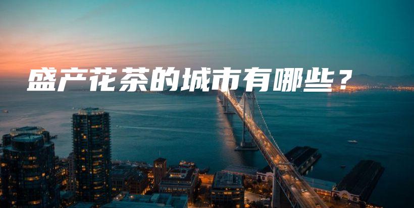 盛产花茶的城市有哪些？插图