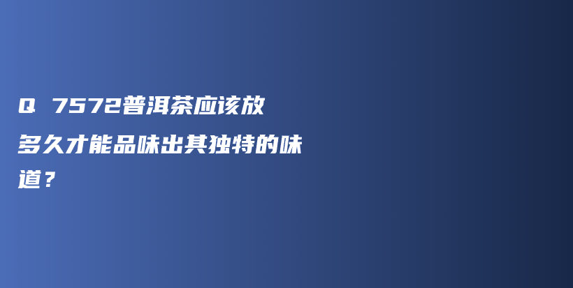 Q 7572普洱茶应该放多久才能品味出其独特的味道？插图