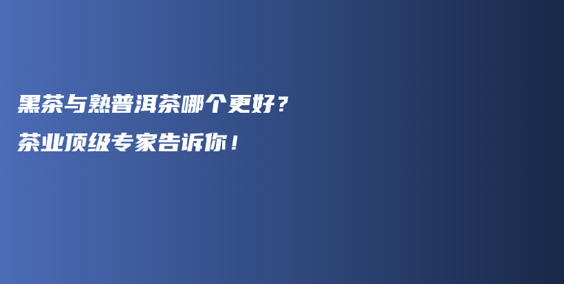 黑茶与熟普洱茶哪个更好？茶业顶级专家告诉你！插图