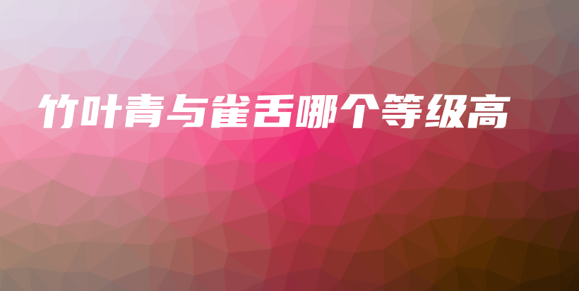 竹叶青与雀舌哪个等级高插图