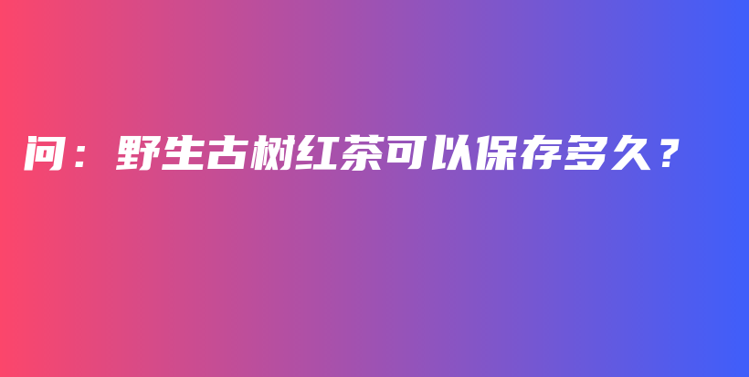 问：野生古树红茶可以保存多久？插图