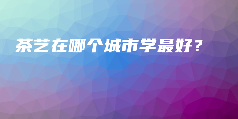 茶艺在哪个城市学最好？插图