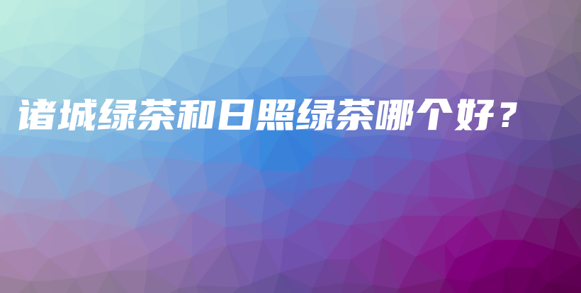 诸城绿茶和日照绿茶哪个好?插图 诸城绿茶和日照绿茶哪个好?插图
