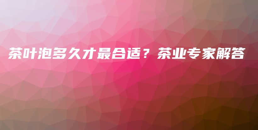 茶叶泡多久才最合适？茶业专家解答插图