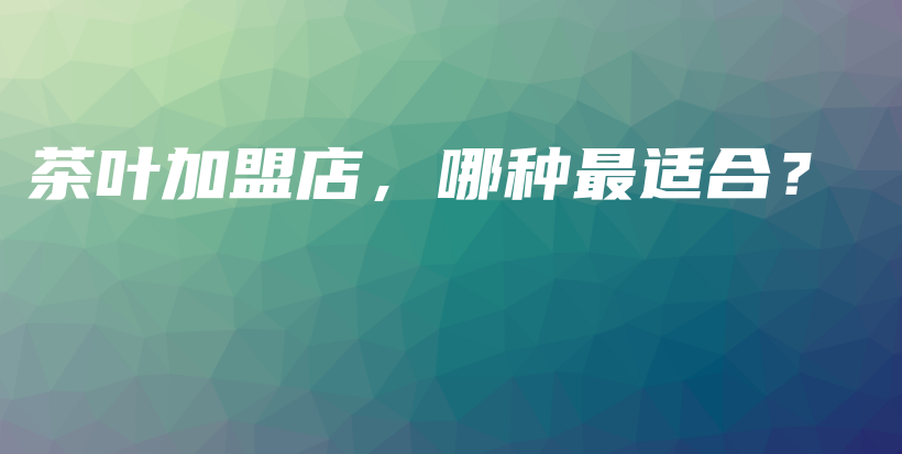 茶叶加盟店，哪种最适合？插图