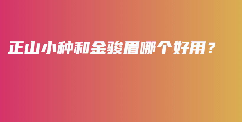 正山小种和金骏眉哪个好用？插图