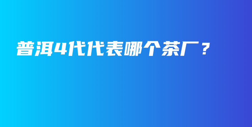 普洱4代代表哪个茶厂？插图