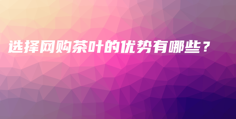 选择网购茶叶的优势有哪些？插图
