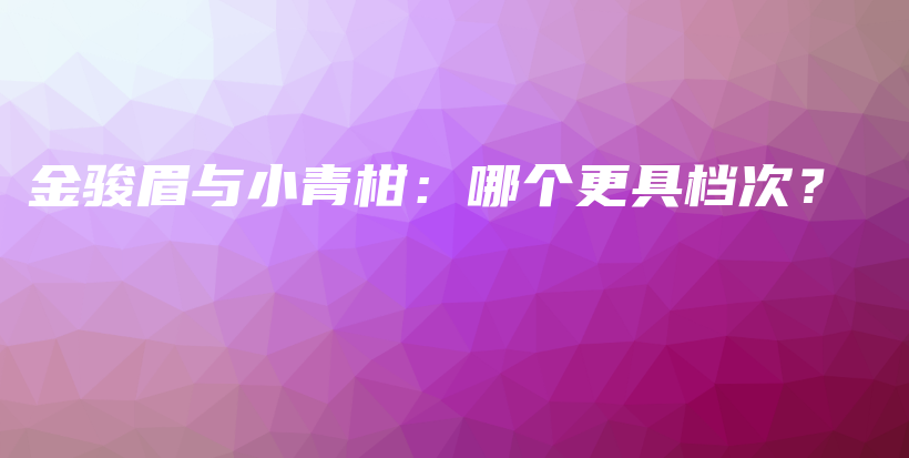 金骏眉与小青柑：哪个更具档次？插图
