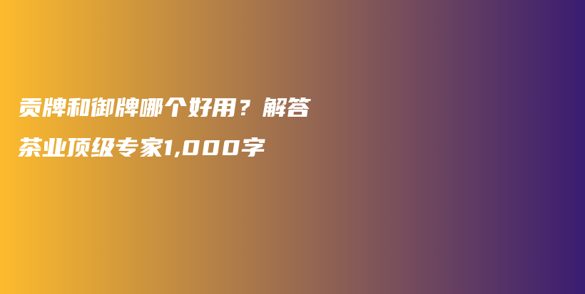贡牌和御牌哪个好用？解答茶业顶级专家1,000字插图