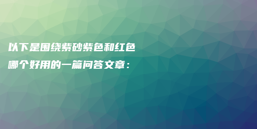 以下是围绕紫砂紫色和红色哪个好用的一篇问答文章：插图