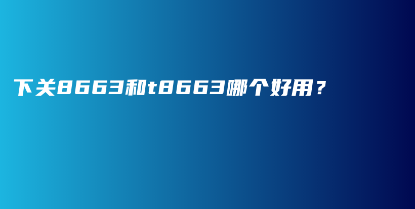 下关8663和t8663哪个好用？插图