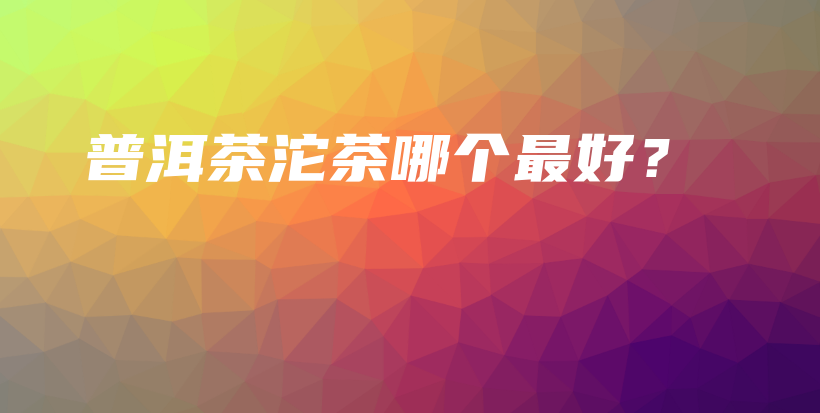 普洱茶沱茶哪个最好？插图