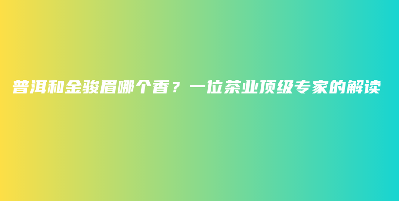 普洱和金骏眉哪个香？一位茶业顶级专家的解读插图